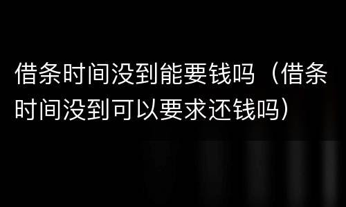 借条时间没到能要钱吗（借条时间没到可以要求还钱吗）