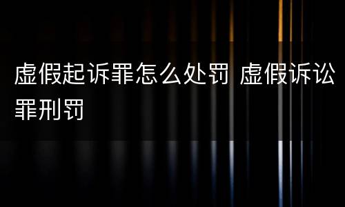 虚假起诉罪怎么处罚 虚假诉讼罪刑罚