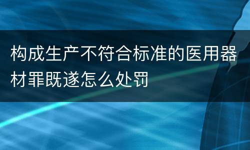 构成生产不符合标准的医用器材罪既遂怎么处罚