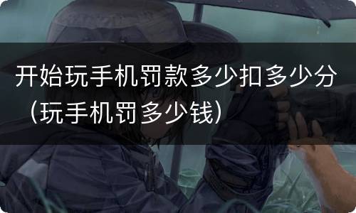 开始玩手机罚款多少扣多少分（玩手机罚多少钱）