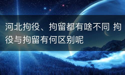 河北拘役、拘留都有啥不同 拘役与拘留有何区别呢