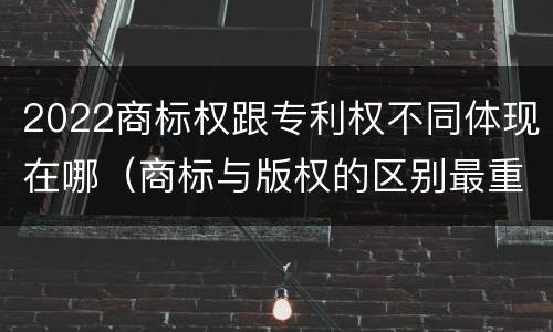2022商标权跟专利权不同体现在哪（商标与版权的区别最重要的几点）