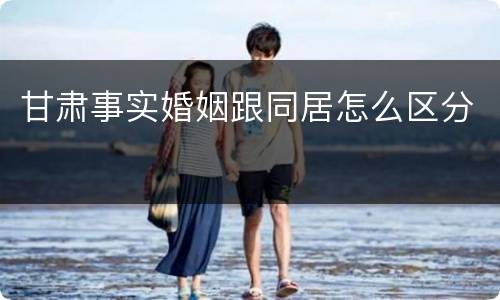 甘肃事实婚姻跟同居怎么区分