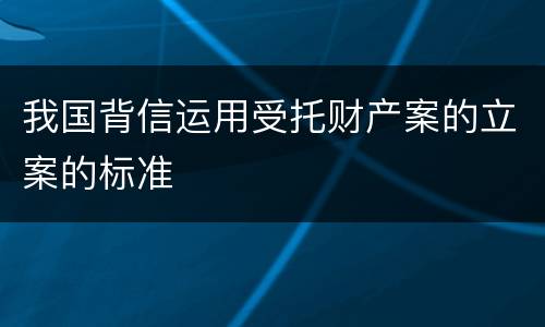 我国背信运用受托财产案的立案的标准