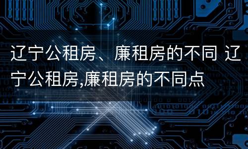 辽宁公租房、廉租房的不同 辽宁公租房,廉租房的不同点