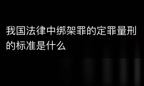 我国法律中绑架罪的定罪量刑的标准是什么