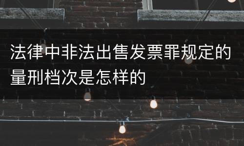 法律中非法出售发票罪规定的量刑档次是怎样的