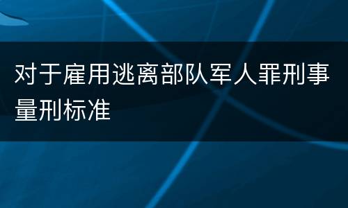 对于雇用逃离部队军人罪刑事量刑标准