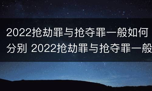 2022抢劫罪与抢夺罪一般如何分别 2022抢劫罪与抢夺罪一般如何分别判决