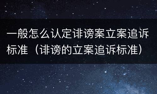 一般怎么认定诽谤案立案追诉标准（诽谤的立案追诉标准）