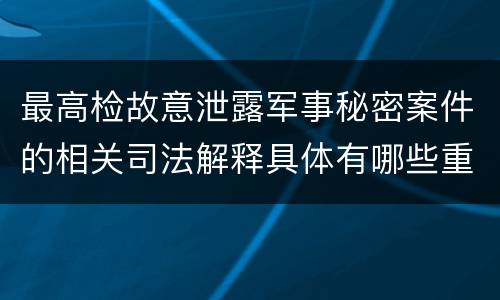 最高检故意泄露军事秘密案件的相关司法解释具体有哪些重要规定