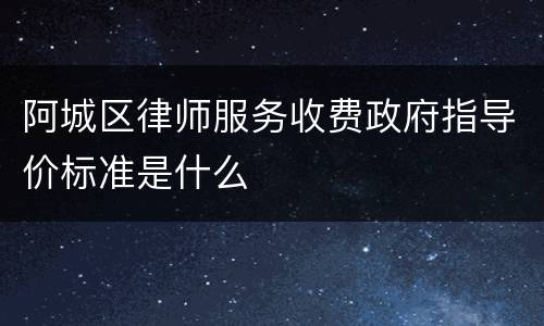 阿城区律师服务收费政府指导价标准是什么