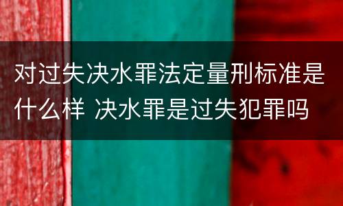 对过失决水罪法定量刑标准是什么样 决水罪是过失犯罪吗