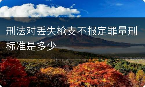 刑法对丢失枪支不报定罪量刑标准是多少