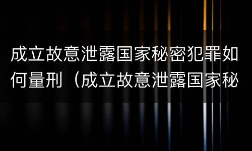 成立故意泄露国家秘密犯罪如何量刑（成立故意泄露国家秘密犯罪如何量刑）