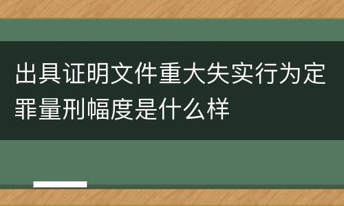 出具证明文件重大失实行为定罪量刑幅度是什么样