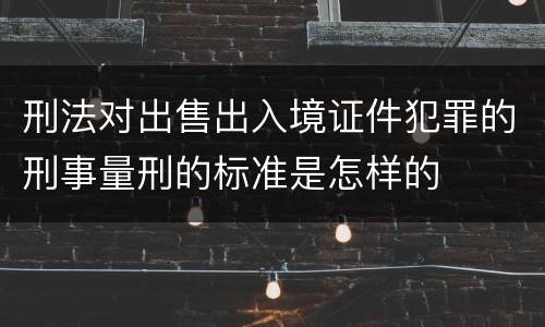 刑法对出售出入境证件犯罪的刑事量刑的标准是怎样的