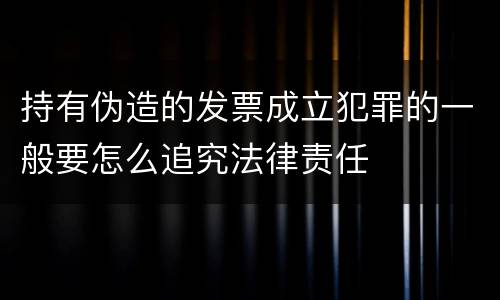持有伪造的发票成立犯罪的一般要怎么追究法律责任