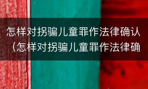 怎样对拐骗儿童罪作法律确认（怎样对拐骗儿童罪作法律确认责任）