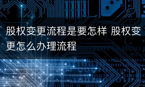 股权变更流程是要怎样 股权变更怎么办理流程