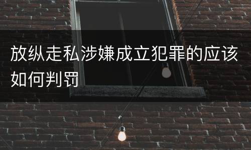 放纵走私涉嫌成立犯罪的应该如何判罚