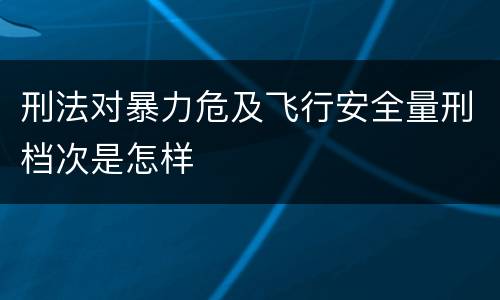 刑法对暴力危及飞行安全量刑档次是怎样
