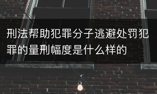 刑法帮助犯罪分子逃避处罚犯罪的量刑幅度是什么样的