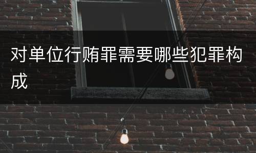对单位行贿罪需要哪些犯罪构成