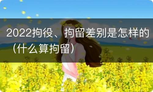 2022拘役、拘留差别是怎样的（什么算拘留）