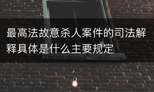最高法故意杀人案件的司法解释具体是什么主要规定