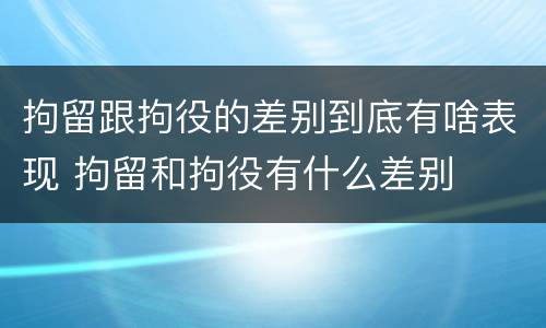 拘留跟拘役的差别到底有啥表现 拘留和拘役有什么差别