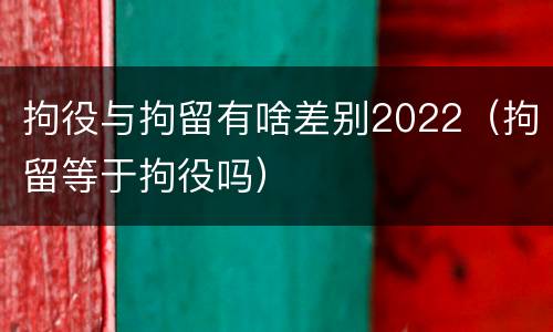 拘役与拘留有啥差别2022（拘留等于拘役吗）