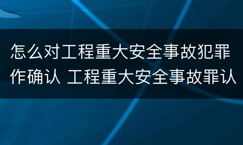怎么对工程重大安全事故犯罪作确认 工程重大安全事故罪认定标准