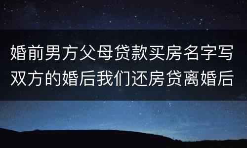 婚前男方父母贷款买房名字写双方的婚后我们还房贷离婚后怎么算