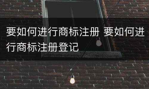 要如何进行商标注册 要如何进行商标注册登记