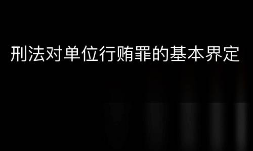 刑法对单位行贿罪的基本界定
