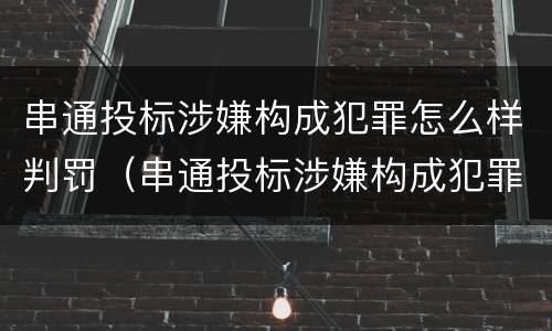 串通投标涉嫌构成犯罪怎么样判罚（串通投标涉嫌构成犯罪怎么样判罚款）