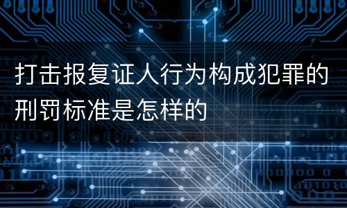 打击报复证人行为构成犯罪的刑罚标准是怎样的