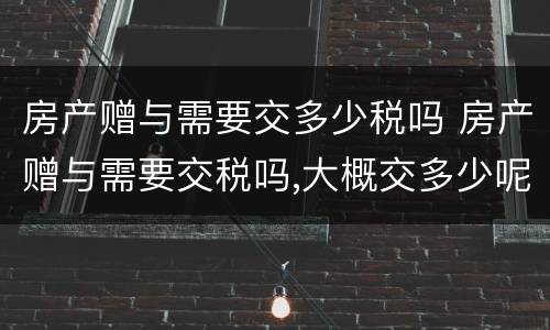 房产赠与需要交多少税吗 房产赠与需要交税吗,大概交多少呢?