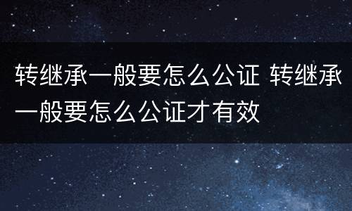 转继承一般要怎么公证 转继承一般要怎么公证才有效