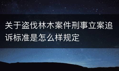 关于盗伐林木案件刑事立案追诉标准是怎么样规定
