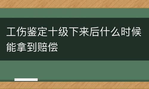 工伤鉴定十级下来后什么时候能拿到赔偿