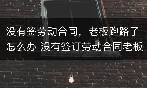 没有签劳动合同，老板跑路了怎么办 没有签订劳动合同老板跑了怎么办?