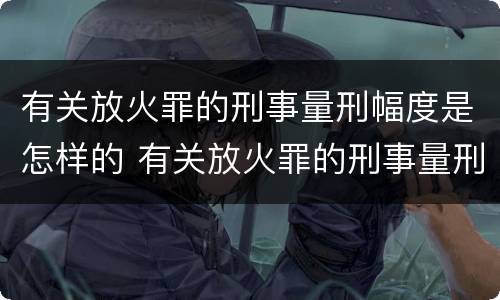 有关放火罪的刑事量刑幅度是怎样的 有关放火罪的刑事量刑幅度是怎样的标准