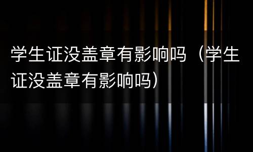学生证没盖章有影响吗（学生证没盖章有影响吗）
