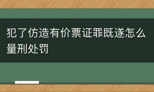 犯了仿造有价票证罪既遂怎么量刑处罚