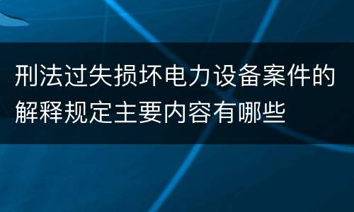 刑法过失损坏电力设备案件的解释规定主要内容有哪些