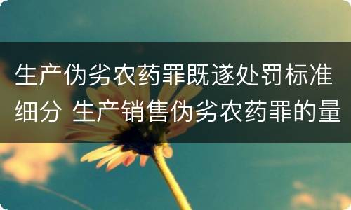 生产伪劣农药罪既遂处罚标准细分 生产销售伪劣农药罪的量刑标准