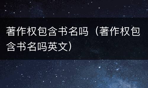 著作权包含书名吗（著作权包含书名吗英文）