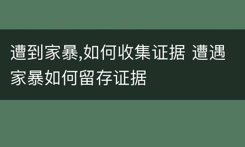 遭到家暴,如何收集证据 遭遇家暴如何留存证据